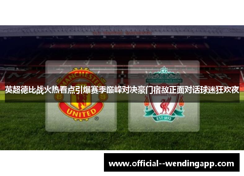 英超德比战火热看点引爆赛季巅峰对决豪门宿敌正面对话球迷狂欢夜