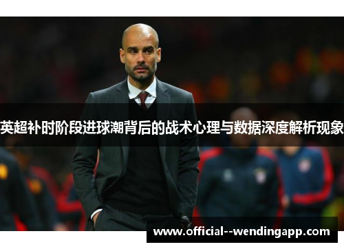 英超补时阶段进球潮背后的战术心理与数据深度解析现象