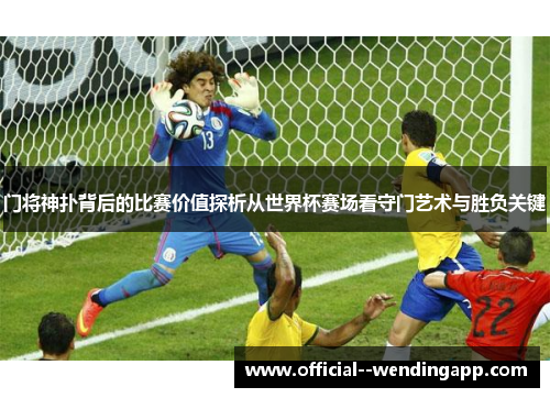 门将神扑背后的比赛价值探析从世界杯赛场看守门艺术与胜负关键 门将神扑背后的比赛价值探析从世界杯赛场看守门艺术与胜负关键