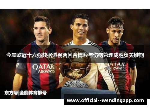 今晨欧冠十六强数据透视两回合博弈与伤病管理成胜负关键期