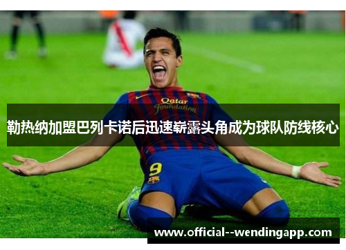 勒热纳加盟巴列卡诺后迅速崭露头角成为球队防线核心