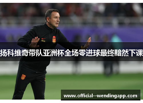 扬科维奇带队亚洲杯全场零进球最终黯然下课