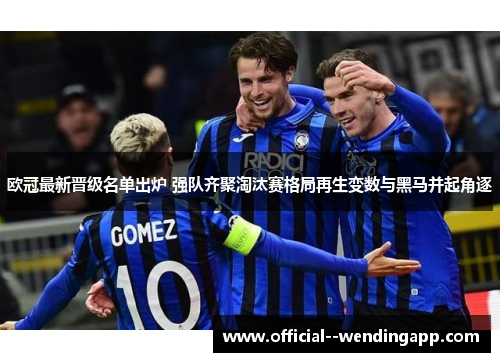 欧冠最新晋级名单出炉 强队齐聚淘汰赛格局再生变数与黑马并起角逐