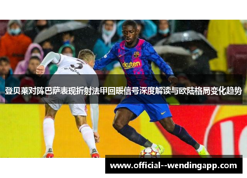 登贝莱对阵巴萨表现折射法甲回暖信号深度解读与欧陆格局变化趋势 登贝莱对阵巴萨表现折射法甲回暖信号深度解读与欧陆格局变化趋势