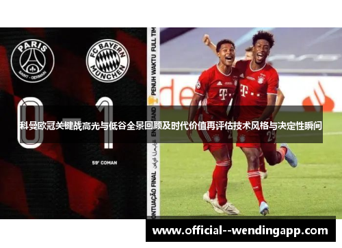 科曼欧冠关键战高光与低谷全景回顾及时代价值再评估技术风格与决定性瞬间 科曼欧冠关键战高光与低谷全景回顾及时代价值再评估技术风格与决定性瞬间