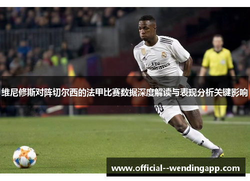 维尼修斯对阵切尔西的法甲比赛数据深度解读与表现分析关键影响 维尼修斯对阵切尔西的法甲比赛数据深度解读与表现分析关键影响