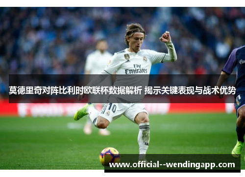 莫德里奇对阵比利时欧联杯数据解析 揭示关键表现与战术优势 莫德里奇对阵比利时欧联杯数据解析 揭示关键表现与战术优势