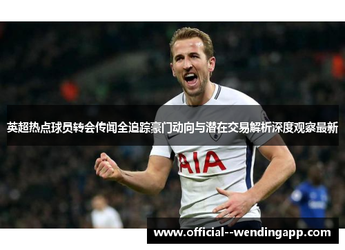 英超热点球员转会传闻全追踪豪门动向与潜在交易解析深度观察最新 英超热点球员转会传闻全追踪豪门动向与潜在交易解析深度观察最新