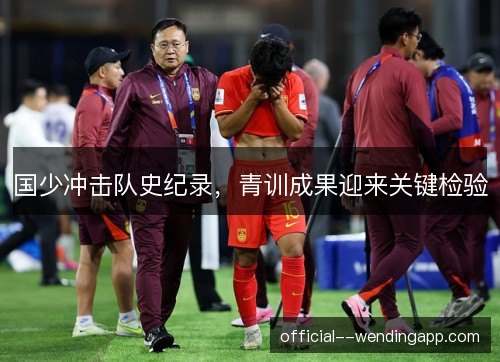 国少冲击队史纪录,青训成果迎来关键检验 国少冲击队史纪录,青训成果迎来关键检验