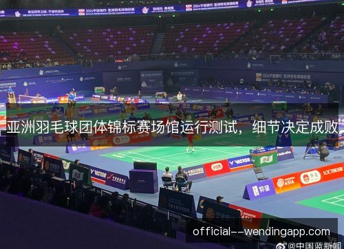 亚洲羽毛球团体锦标赛场馆运行测试，细节决定成败